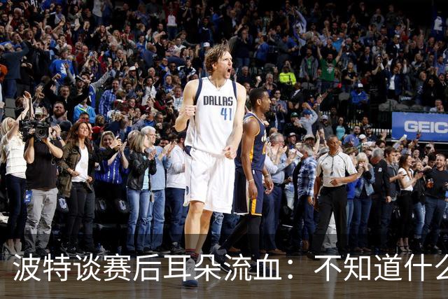 波特谈赛后耳朵流血：不知道什么情况，被人抓了还是咬了一下